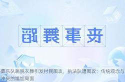 丧葬乐队跳脱衣舞引发村民围攻，执法队遭围攻：传统观念与现代冲突的尴尬局面